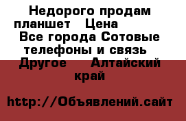 Недорого продам планшет › Цена ­ 9 500 - Все города Сотовые телефоны и связь » Другое   . Алтайский край